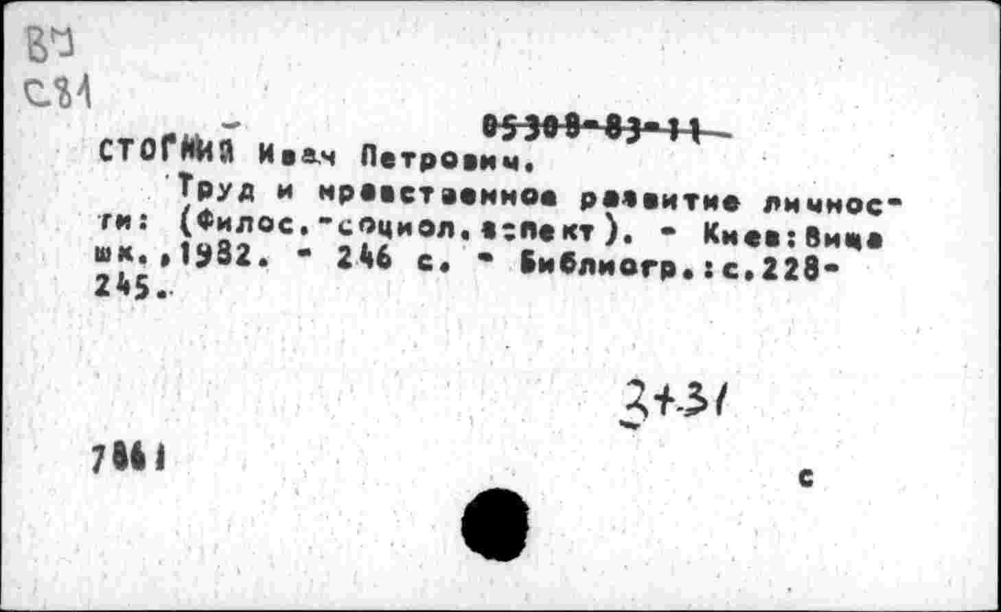 ﻿СМ
м -	853*8-83-11—
СТОГИИЙ Ивам Петрович«
Труд и нравственное развитие личное ги: (Филос.-социо шк. ,1382. - 2Б6 с 245.
Библиогр.:с.228